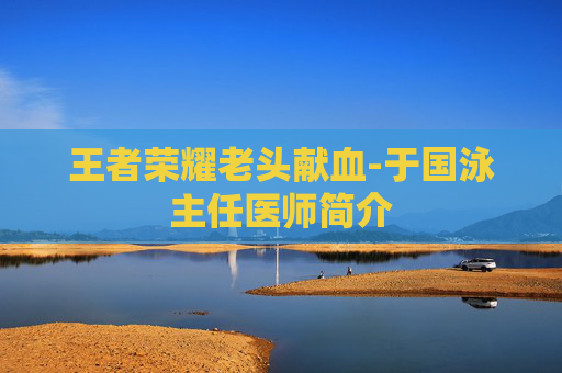 王者荣耀老头献血-于国泳主任医师简介