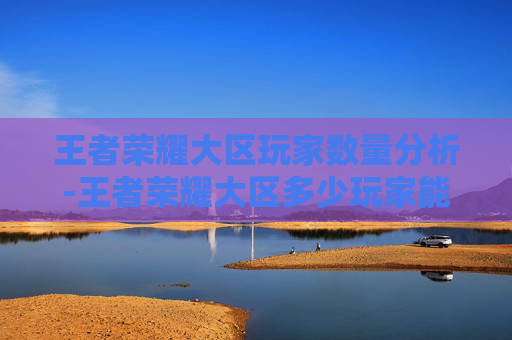 王者荣耀大区玩家数量分析-王者荣耀大区多少玩家能玩