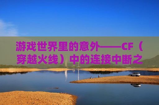 游戏世界里的意外——CF（穿越火线）中的连接中断之谜-cf打着打着就断开连接怎么办