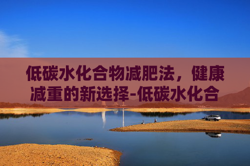低碳水化合物减肥法，健康减重的新选择-低碳水化合物减肥食谱