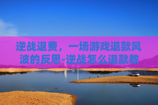 逆战退费，一场游戏退款风波的反思-逆战怎么退款教程