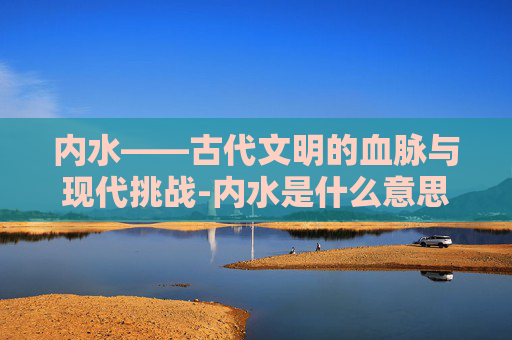 内水——古代文明的血脉与现代挑战-内水是什么意思