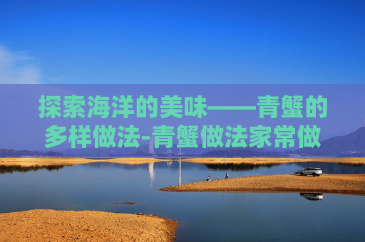探索海洋的美味——青蟹的多样做法-青蟹做法家常做法
