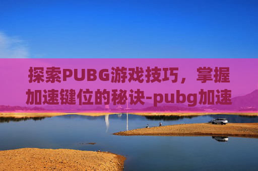 探索PUBG游戏技巧，掌握加速键位的秘诀-pubg加速噐