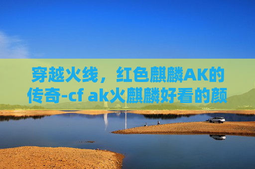 穿越火线，红色麒麟AK的传奇-cf ak火麒麟好看的颜色
