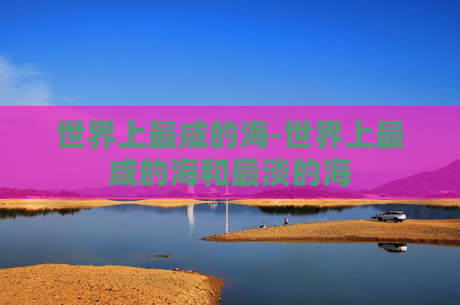 世界上最咸的海-世界上最咸的海和最淡的海