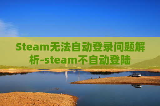 Steam无法自动登录问题解析-steam不自动登陆