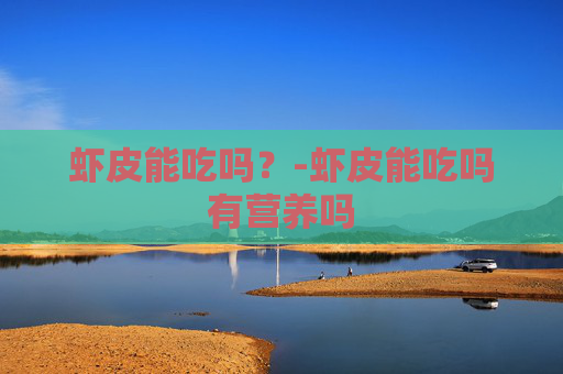 虾皮能吃吗？-虾皮能吃吗有营养吗