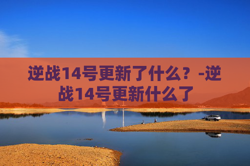 逆战14号更新了什么？-逆战14号更新什么了