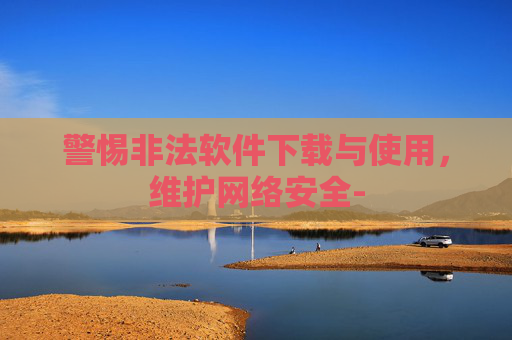 警惕非法软件下载与使用，维护网络安全-