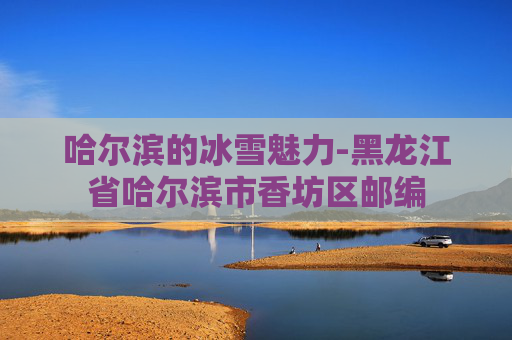 哈尔滨的冰雪魅力-黑龙江省哈尔滨市香坊区邮编