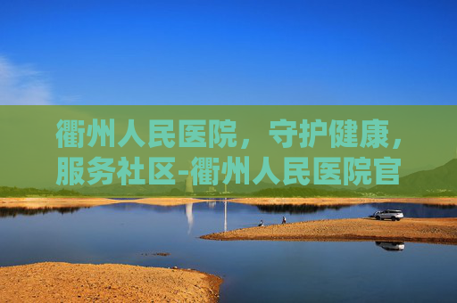 衢州人民医院，守护健康，服务社区-衢州人民医院官网