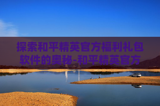 探索和平精英官方福利礼包软件的奥秘-和平精英官方福利礼包软件有哪些