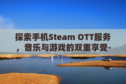 探索手机Steam OTT服务，音乐与游戏的双重享受-手机Steam令牌