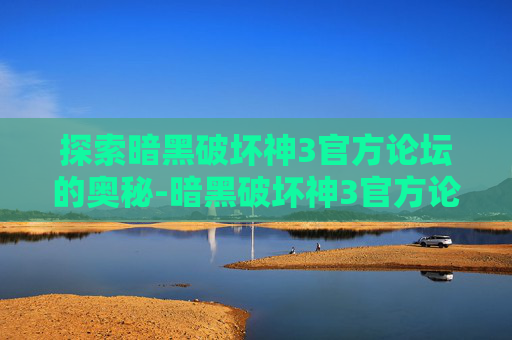 探索暗黑破坏神3官方论坛的奥秘-暗黑破坏神3官方论坛在哪