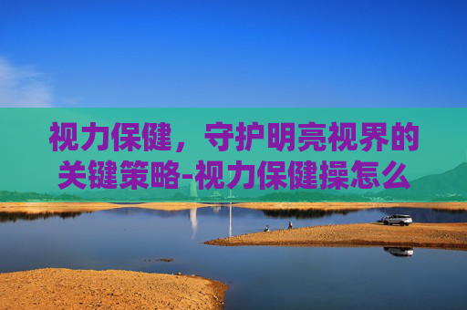 视力保健，守护明亮视界的关键策略-视力保健操怎么做