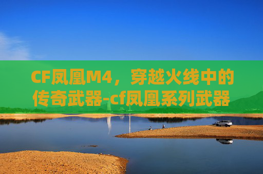 CF凤凰M4，穿越火线中的传奇武器-cf凤凰系列武器有哪些