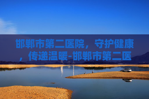 邯郸市第二医院，守护健康，传递温暖-邯郸市第二医院官网