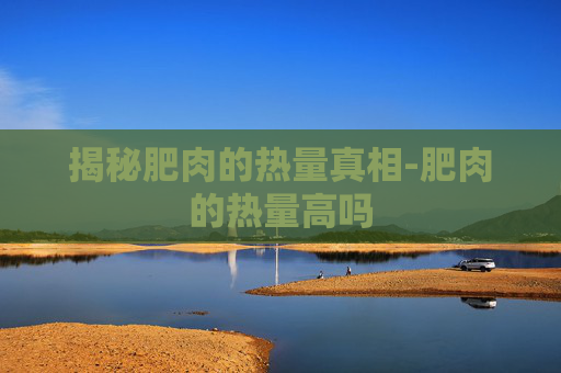 揭秘肥肉的热量真相-肥肉的热量高吗