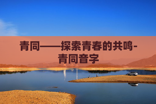 青同——探索青春的共鸣-青同音字