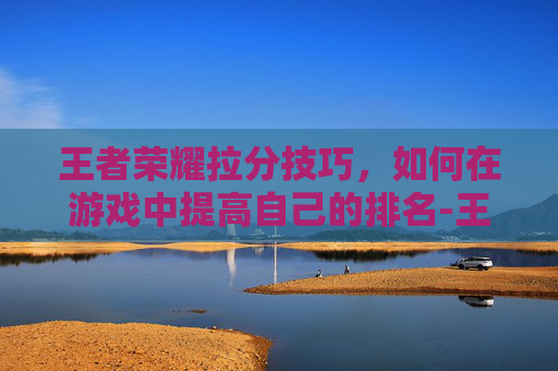 王者荣耀拉分技巧，如何在游戏中提高自己的排名-王者什么是拉分
