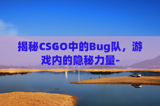 揭秘CSGO中的Bug队，游戏内的隐秘力量-