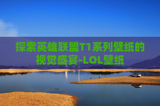 探索英雄联盟T1系列壁纸的视觉盛宴-LOL壁纸