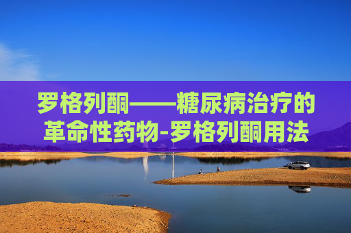 罗格列酮——糖尿病治疗的革命性药物-罗格列酮用法用量