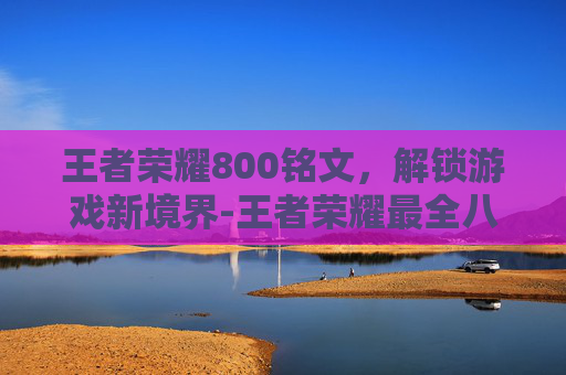 王者荣耀800铭文，解锁游戏新境界-王者荣耀最全八套铭文
