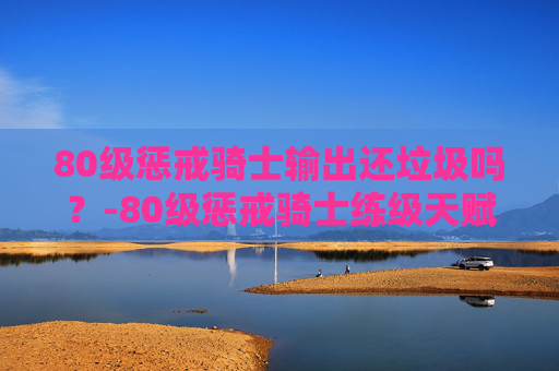 80级惩戒骑士输出还垃圾吗？-80级惩戒骑士练级天赋加点