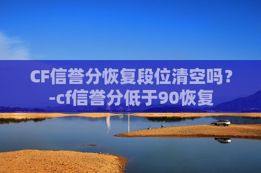 CF信誉分恢复段位清空吗？-cf信誉分低于90恢复