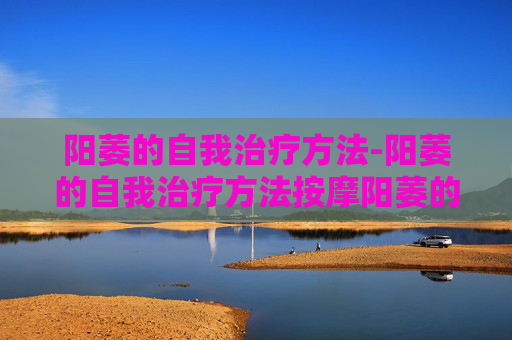 阳萎的自我治疗方法-阳萎的自我治疗方法按摩阳萎的器诫治疗有哪些