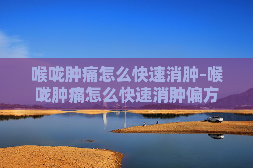 喉咙肿痛怎么快速消肿-喉咙肿痛怎么快速消肿偏方