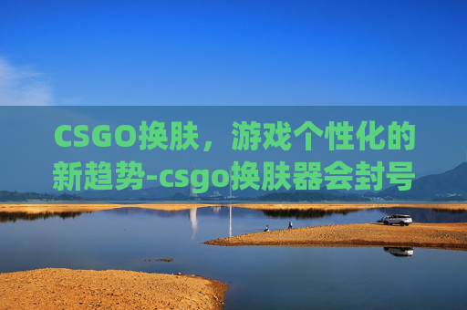 CSGO换肤，游戏个性化的新趋势-csgo换肤器会封号吗