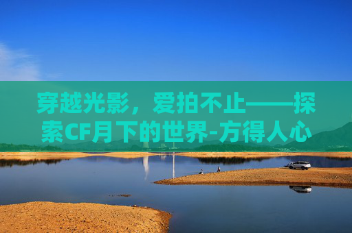 穿越光影，爱拍不止——探索CF月下的世界-方得人心的意思