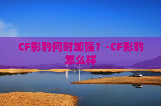 CF影豹何时加强？-CF影豹怎么样