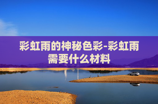 彩虹雨的神秘色彩-彩虹雨需要什么材料
