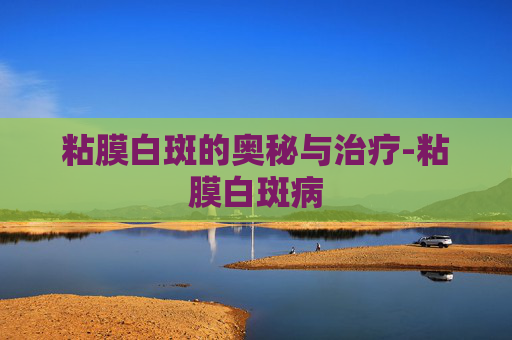 粘膜白斑的奥秘与治疗-粘膜白斑病