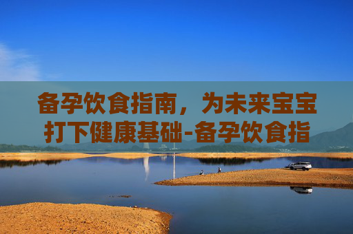 备孕饮食指南，为未来宝宝打下健康基础-备孕饮食指南