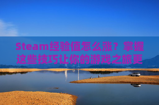 Steam经验值怎么涨？掌握这些技巧让你的游戏之旅更加精彩！-steam经验表