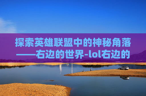探索英雄联盟中的神秘角落——右边的世界-lol右边的推荐天赋怎么设置