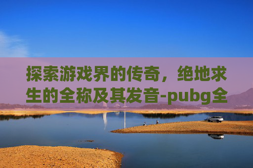 探索游戏界的传奇，绝地求生的全称及其发音-pubg全称英语怎么读