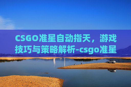 CSGO准星自动指天，游戏技巧与策略解析-csgo准星指令