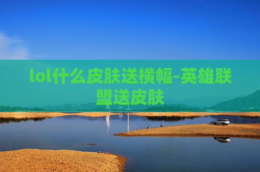 lol什么皮肤送横幅-英雄联盟送皮肤