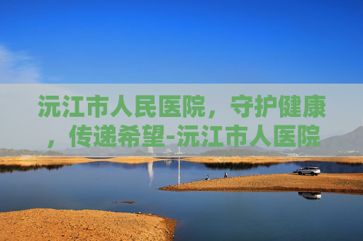 沅江市人民医院，守护健康，传递希望-沅江市人医院官网首页