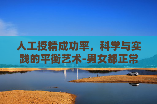 人工授精成功率，科学与实践的平衡艺术-男女都正常做人工授精成功率多少