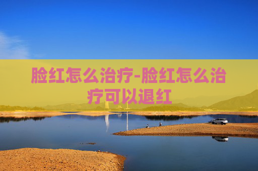 脸红怎么治疗-脸红怎么治疗可以退红