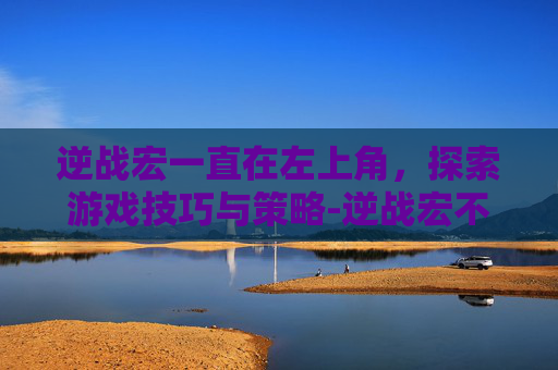 逆战宏一直在左上角，探索游戏技巧与策略-逆战宏不稳定