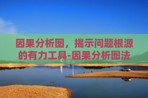 因果分析图，揭示问题根源的有力工具-因果分析图法