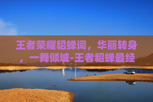王者荣耀貂蝉词，华丽转身，一舞倾城-王者貂蝉最经典十句话